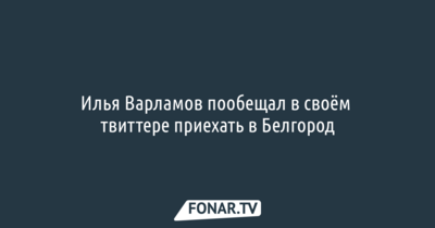 Илья Варламов пообещал в своём твиттере приехать в Белгород