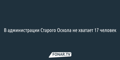 В администрации Старого Оскола не хватает 17 человек 
