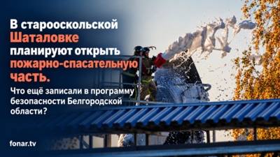 В старооскольской Шаталовке планируют открыть пожарно-спасательную часть. Что ещё записали в программу безопасности Белгородской области?