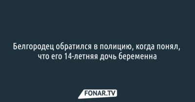 Белгородец обратился в полицию, когда понял, что его 14-летняя дочь беременна