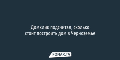 «Домклик» подсчитал, сколько стоит построить дом в Черноземье