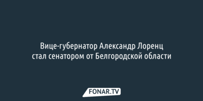 Вице-губернатор Александр Лоренц стал сенатором от Белгородской области