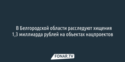 ​В Белгородской области расследуют хищения 1,3 миллиарда рублей на объектах нацпроектов