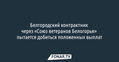 Белгородский контрактник через «Союз ветеранов Белогорья» пытается добиться положенных выплат