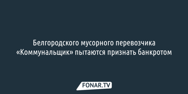 Белгородского мусорного перевозчика «Коммунальщик» пытаются признать банкротом