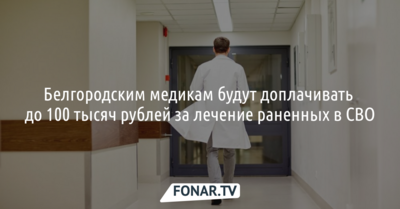 Белгородским медикам будут доплачивать до 100 тысяч рублей за лечение раненных в СВО