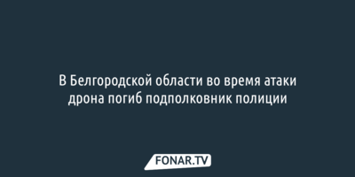 В Белгородской области во время атаки дрона погиб подполковник полиции