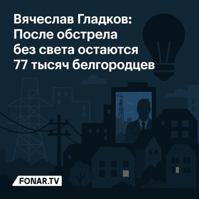 Вячеслав Гладков: После обстрела без света остаются 77 тысяч белгородцев