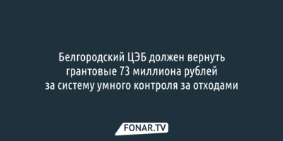 Белгородский ЦЭБ должен вернуть грантовые 73 миллиона рублей за систему умного контроля за отходами