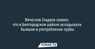 Вячеслав Гладков заявил, что в Белгородском районе укладывали бывшие в употреблении трубы