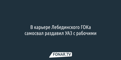 В карьере Лебединского ГОКа самосвал раздавил УАЗ с рабочими