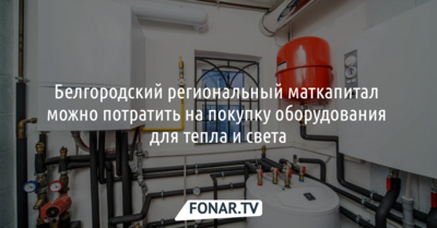 Белгородский региональный маткапитал можно потратить на покупку оборудования для тепла и света
