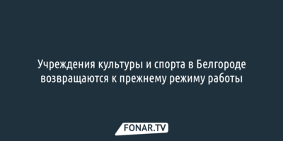 Учреждения культуры и спорта в Белгороде возвращаются к прежнему режиму работы