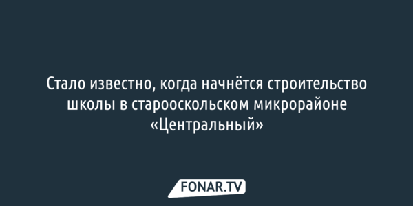  «Фонарь» выяснил, когда начнут строить школу в старооскольском микрорайоне «Центральный» 
