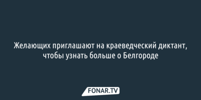  Желающих приглашают на краеведческий диктант, чтобы узнать больше о Белгороде 