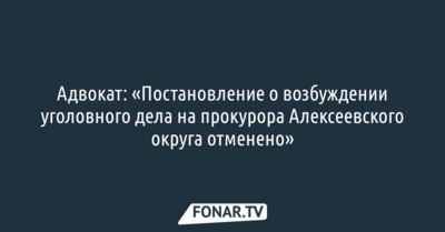Адвокат: «Постановление о возбуждении уголовного дела на прокурора Алексеевского округа отменено»