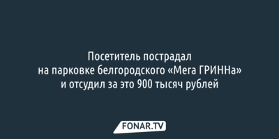 Посетитель пострадал на парковке белгородского «Мега ГРИННа» и отсудил за это 900 тысяч рублей 