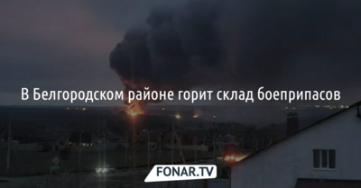 В Белгородском районе горит склад боеприпасов 
