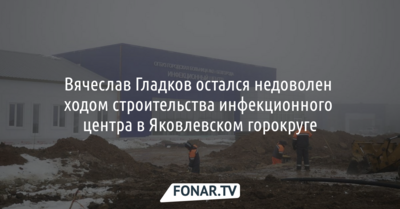 Вячеслав Гладков остался недоволен ходом строительства инфекционного центра в Яковлевском горокруге