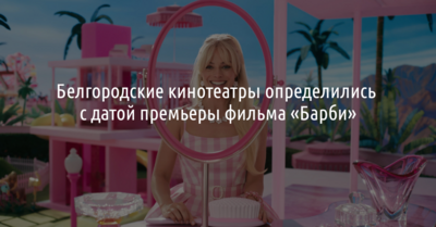 Белгородские кинотеатры определились с датой премьеры «Барби»