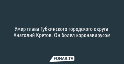 Умер глава Губкинского городского округа Анатолий Кретов. Он болел коронавирусом