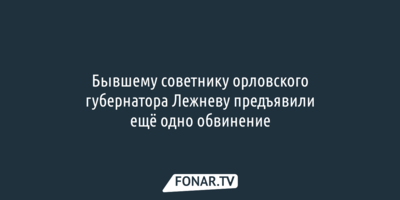 Бывшему советнику орловского губернатора Лежневу предъявили ещё одно обвинение