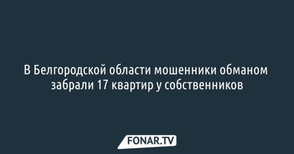 В Белгородской области мошенники обманом забрали 17 квартир у собственников