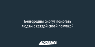 Белгородцы смогут помогать людям с каждой своей покупкой