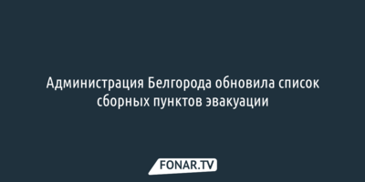 Администрация Белгорода обновила список сборных пунктов эвакуации