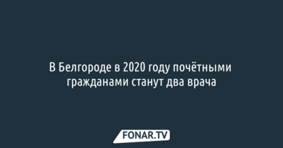 В Белгороде в 2020 году почётными гражданами станут два врача