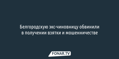 Белгородскую экс-чиновницу обвинили в получении взятки и мошенничестве
