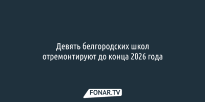 Девять белгородских школ отремонтируют до конца 2026 года