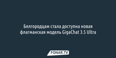 Белгородцам стала доступна новая флагманская модель GigaChat 3.5 Ultra