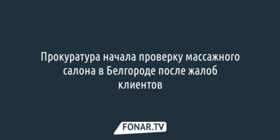 Прокуратура начала проверку массажного салона в Белгороде после жалоб клиентов