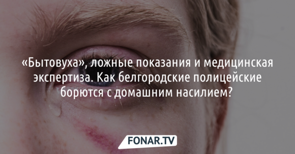 «Бытовуха», ложные показания и медицинская экспертиза. Как белгородские полицейские борются с домашним насилием? 