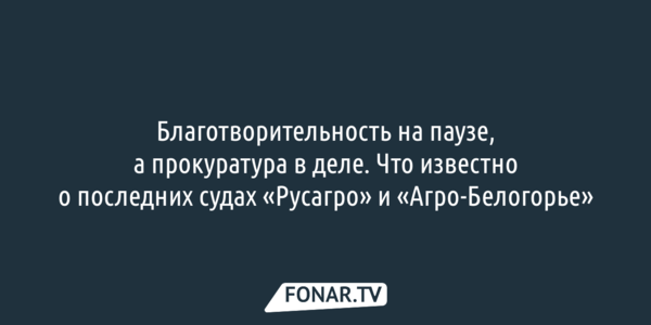 Благотворительность на паузе, а прокуратура в деле. Что известно о последних судах «Русагро» и «Агро-Белогорье»