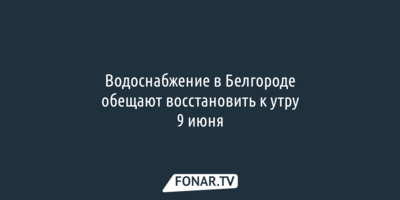 Водоснабжение в Белгороде обещают восстановить к утру 9 июня