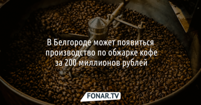 В Белгороде может появиться производство по обжарке кофе за 200 миллионов рублей