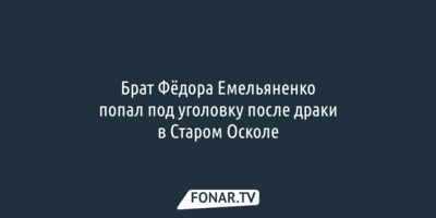 Брат Фёдора Емельяненко попал под уголовку после драки в Старом Осколе