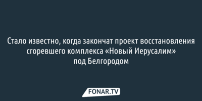 Стало известно, когда закончат проект восстановления сгоревшего комплекса «Новый Иерусалим» под Белгородом
