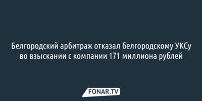 Белгородский арбитраж отказал белгородскому УКСу во взыскании с компании 171 миллиона рублей