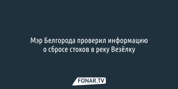 Мэр Белгорода проверил информацию о сбросе стоков в Везёлку