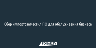 Сбер импортозаместил ПО для обслуживания бизнеса