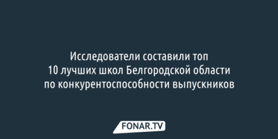 Исследователи составили топ-10 лучших школ Белгородской области по конкурентоспособности выпускников 