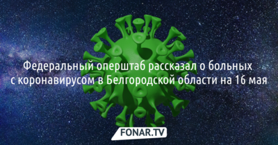 Федеральный оперштаб рассказал о больных с коронавирусом в Белгородской области на 16 мая