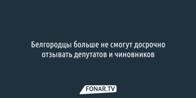 Белгородцы больше не смогут досрочно отзывать депутатов и чиновников