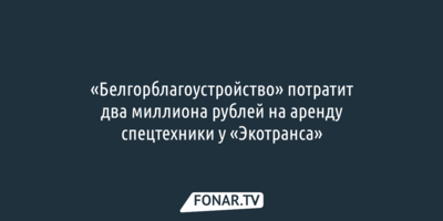 «Белгорблагоустройство» потратит два миллиона рублей на аренду спецтехники у «Экотранса»