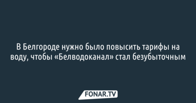 Юрий Галдун заявил, что в Белгороде нужно было повысить тарифы на воду, чтобы «Белводоканал» стал безубыточным