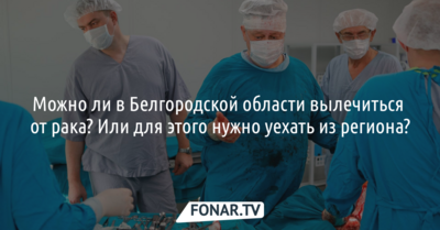 Можно ли в Белгородской области вылечиться от рака? Или для этого нужно уехать из региона? [разбор]