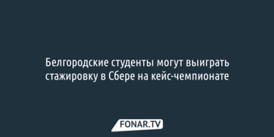Белгородские студенты могут выиграть стажировку в Сбере на кейс-чемпионате